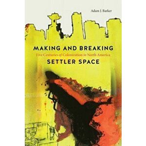 Making and Breaking Settler Space. Five Centuries of Colonization in North America, Paperback - Adam J. Barker imagine