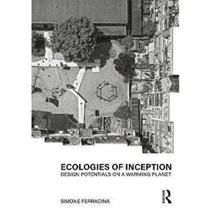Ecologies of Inception. Design Potentials on a Warming Planet, Paperback - Simone Ferracina imagine