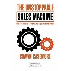 The Unstoppable Sales Machine. How to Connect, Convert, and Close New Customers, Paperback - Shawn Casemore imagine