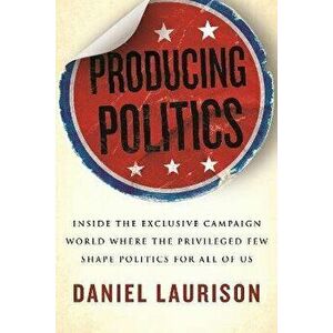 Producing Politics. Inside the Exclusive Campaign World Where the Privileged Few Shape Politics for All of Us, Hardback - Daniel Laurison imagine