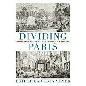 Dividing Paris. Urban Renewal and Social Inequality, 1852-1870, Hardback - Esther da Costa Meyer imagine