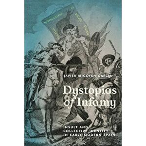 Dystopias of Infamy. Insult and Collective Identity in Early Modern Spain, Paperback - Javier Irigoyen-Garcia imagine