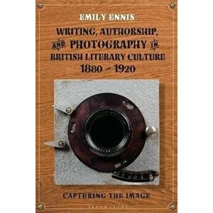 Writing, Authorship and Photography in British Literary Culture, 1880 - 1920. Capturing the Image, Hardback - Dr Emily Ennis imagine