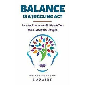 Balance Is A Juggling Act. How to Start a Mental Revolution For A Change In Thought, Paperback - Raiysa Darlene Nazaire imagine