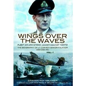 Wings Over the Waves. Fleet Air Arm Strike Leader against Tirpitz, The Biography of Lt Cdr Roy Baker-Falkner DSO DSC RN, Paperback - Graham Drucker imagine