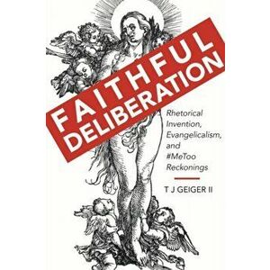 Faithful Deliberation. Rhetorical Invention, Evangelicalism, and #MeToo Reckonings, Hardback - T J Geiger imagine