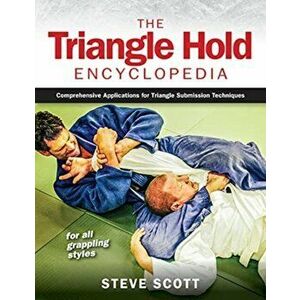 The Triangle Hold Encyclopedia. Comprehensive Applications for Triangle Submission Techniques for All Grappling Styles, Paperback - Steve Scott imagine