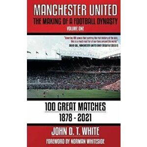 Manchester United. The Making of a Football Dynasty: 100 Great Matches - 1878-2021, Paperback - John D. T. White imagine