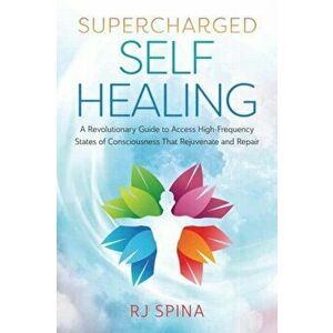 Supercharged Self-Healing. A Revolutionary Guide to Access High-Frequency States of Consciousness That Rejuvenate and Repair, Paperback - R.J. Spina imagine