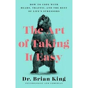 The Art of Taking It Easy. How to Cope with Bears, Traffic, and the Rest of Life's Stressors, Paperback - Dr Brian King imagine