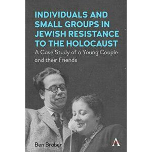 Individuals and Small Groups in Jewish Resistance to the Holocaust. A Case Study of a Young Couple and their Friends, Hardback - Ben Braber imagine