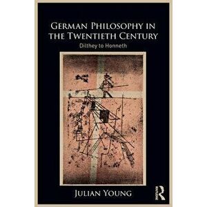 German Philosophy in the Twentieth Century. Dilthey to Honneth, Paperback - Julian Young imagine