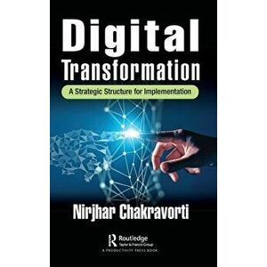 Digital Transformation. A Strategic Structure for Implementation, Hardback - Nirjhar Chakravorti imagine