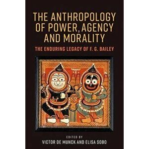 The Anthropology of Power, Agency, and Morality. The Enduring Legacy of F. G. Bailey, Hardback - *** imagine