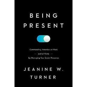 Being Present. Commanding Attention at Work (and at Home) by Managing Your Social Presence, Hardback - Jeanine W. Turner imagine