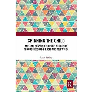 Spinning the Child. Musical Constructions of Childhood through Records, Radio and Television, Paperback - Liam Maloy imagine