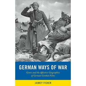 German Ways of War. The Affective Geographies and Generic Transformations of German War Films, Paperback - Jaimey Fisher imagine