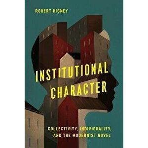 Institutional Character. Collectivity, Individuality, and the Modernist Novel, Paperback - Robert Higney imagine