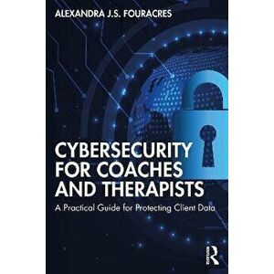 Cybersecurity for Coaches and Therapists. A Practical Guide for Protecting Client Data, Paperback - Alexandra Fouracres imagine