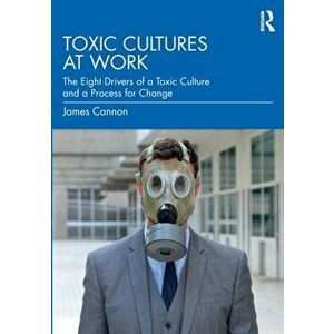 Toxic Cultures at Work. The Eight Drivers of a Toxic Culture and a Process for Change, Paperback - James Cannon imagine