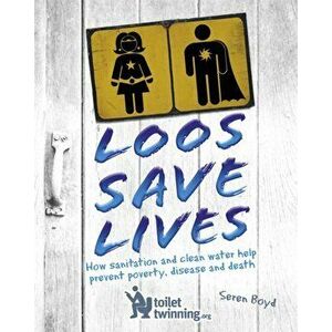 Loos Save Lives. How sanitation and clean water help prevent poverty, disease and death, Paperback - Seren Boyd imagine