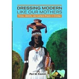 Dressing Modern Like Our Mothers. Dress, Identity, and Cultural Praxis in Oromia, Paperback - Peri M. Klemm imagine