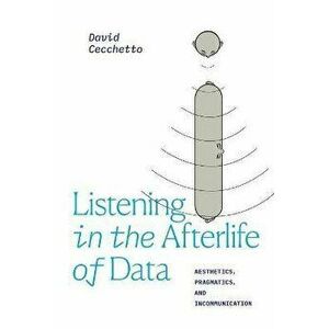 Listening in the Afterlife of Data. Aesthetics, Pragmatics, and Incommunication, Paperback - David Cecchetto imagine