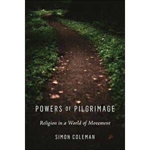Powers of Pilgrimage. Religion in a World of Movement, Paperback - Simon Coleman imagine