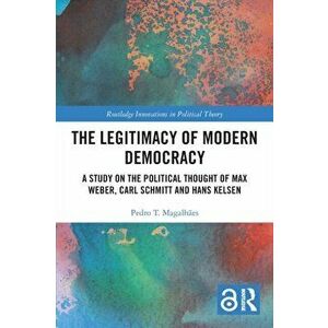 The Legitimacy of Modern Democracy. A Study on the Political Thought of Max Weber, Carl Schmitt and Hans Kelsen, Paperback - Pedro T. Magalhaes imagine