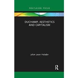 Duchamp, Aesthetics and Capitalism, Paperback - Julian Jason Haladyn imagine