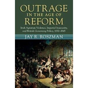 Outrage in the Age of Reform. Irish Agrarian Violence, Imperial Insecurity, and British Governing Policy, 1830-1845, Hardback - *** imagine