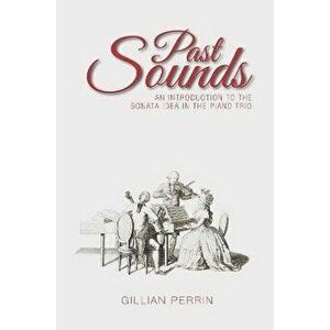 Past Sounds. An Introduction to the Sonata Idea in the Piano Trio, Hardback - Gillian Perrin imagine