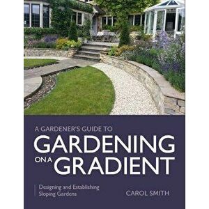 Gardener's Guide to Gardening on a Gradient. Designing and Establishing Sloping Gardens, Paperback - Carol Smith imagine