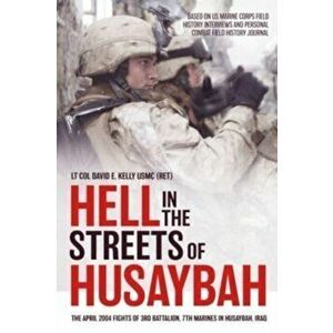 Hell in the Streets of Husaybah. The April 2004 Fights of 3rd Battalion, 7th Marines in Husaybah, Iraq, Hardback - Lt Col David E. Kelly USMC (Ret) imagine