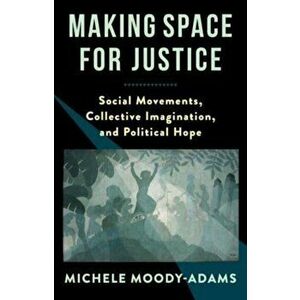 Making Space for Justice. Social Movements, Collective Imagination, and Political Hope, Paperback - Michele Moody-Adams imagine