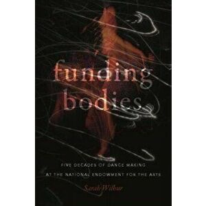 Funding Bodies. Five Decades of Dance Making at the National Endowment for the Arts, Paperback - Sarah Wilbur imagine