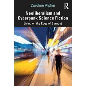 Neoliberalism and Cyberpunk Science Fiction. Living on the Edge of Burnout, Paperback - Caroline (Virginia Tech, USA) Alphin imagine