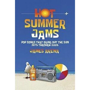 Hot Summer Jams. Pop Songs That Bring Out The Sun, 1975 Through 2005, Paperback - James Arena imagine