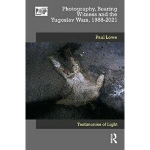 Photography, Bearing Witness and the Yugoslav Wars, 1988-2021. Testimonies of Light, Hardback - Paul Lowe imagine