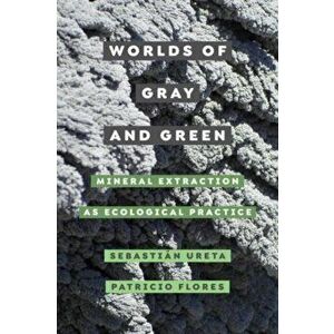 Worlds of Gray and Green. Mineral Extraction as Ecological Practice, Paperback - Patricio Flores imagine