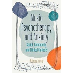 Music Psychotherapy and Anxiety. Social, Community and Clinical Contexts, Paperback - Rebecca Zarate imagine