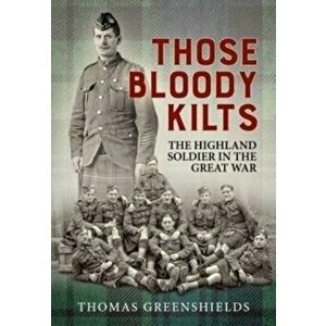 Those Bloody Kilts. The Highland Soldier in the Great War, Reprint ed., Paperback - Thomas Greenshields imagine