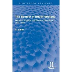 The Bomber In British Strategy. Doctrine, Strategy, and Britain's World Role, 1945-1960, Paperback - S.J. Ball imagine