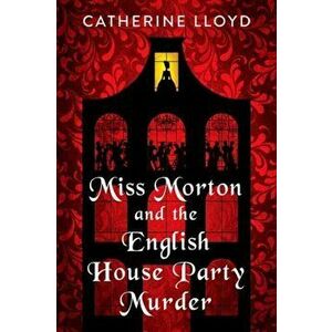 Miss Morton and the English House Party Murder. A Riveting Regency Historical Mystery, Hardback - Catherine Lloyd imagine