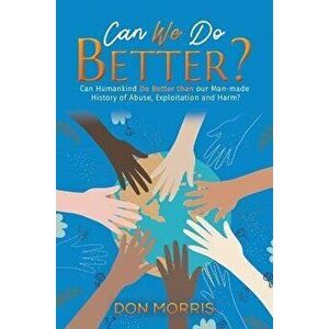 Can We Do Better?. Can Humankind Do Better than our Man-made History of Abuse, Exploitation and Harm?, Paperback - Don Morris imagine