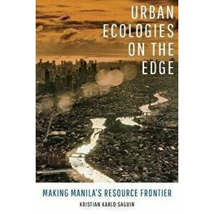 Urban Ecologies on the Edge. Making Manila's Resource Frontier, Paperback - Kristian Karlo Saguin imagine
