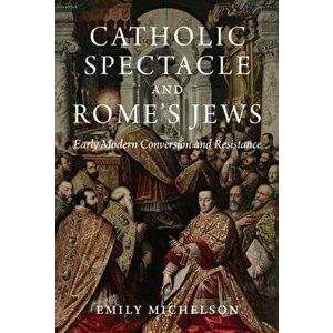 Catholic Spectacle and Rome's Jews. Early Modern Conversion and Resistance, Hardback - Dr Emily Michelson imagine