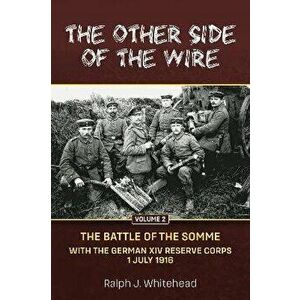 Other Side of the Wire, Volume 2: The Battle of the Somme with the German XIV Reserve Corps, 1 July 1916. Reprint ed., Paperback - Ralph J Whitehead imagine