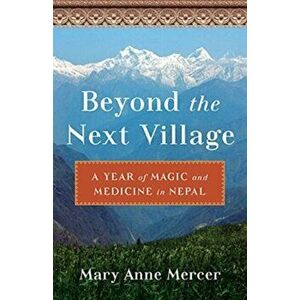 Beyond the Next Village. A Year of Magic and Medicine in Nepal, Paperback - Mary Anne Mercer imagine