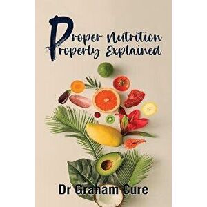 Proper Nutrition Properly Explained, Paperback - Dr Graham Cure imagine